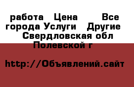 работа › Цена ­ 1 - Все города Услуги » Другие   . Свердловская обл.,Полевской г.